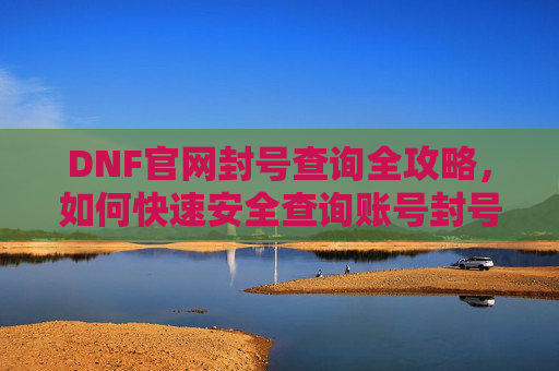 DNF官网封号查询全攻略，如何快速安全查询账号封号状态？DNF封号查询全攻略，如何快速安全查询账号封号状态？