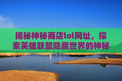 揭秘神秘商店lol网址,探索英雄联盟隐藏世界的神秘宝库,揭秘神秘商店lol网址,探索英雄联盟隐藏世界的神秘宝库