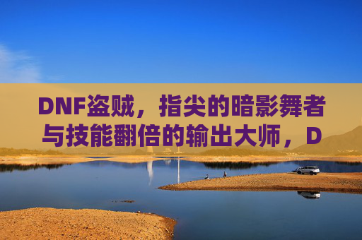 DNF盗贼，指尖的暗影舞者与技能翻倍的输出大师，DNF盗贼，指尖的暗影舞者与技能翻倍的输出大师