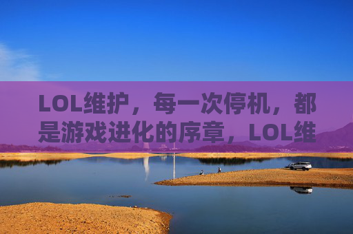 LOL维护，每一次停机，都是游戏进化的序章，LOL维护，每一次停机，都是游戏进化的序章