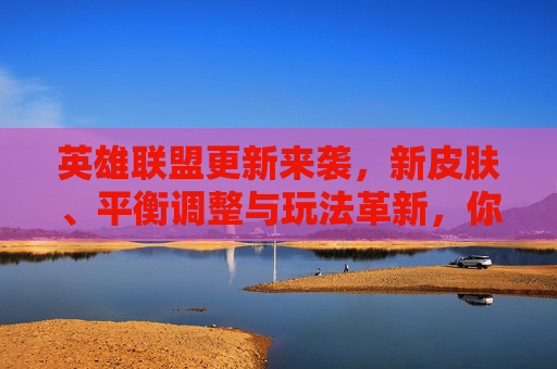 英雄联盟更新来袭,新皮肤、平衡调整与玩法革新,你准备好迎接新挑战了吗?英雄联盟更新来袭,新皮肤、平衡调整与玩法革新,迎接新挑战!