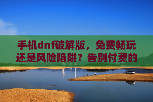 手机dnf破解版,免费畅玩还是风险陷阱?告别付费的诱惑与背后的代价,手机DNF破解版,免费畅玩是甜蜜陷阱?揭秘背后的风险与代价