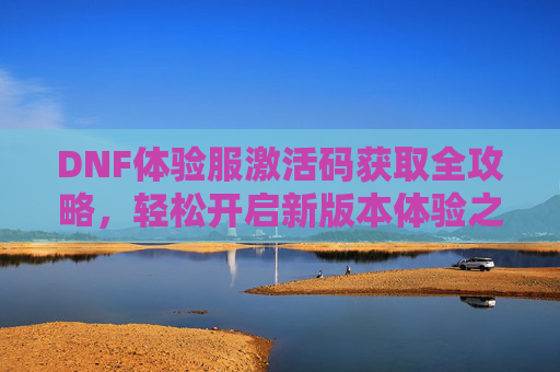 DNF体验服激活码获取全攻略，轻松开启新版本体验之旅，DNF体验服激活码获取全攻略，轻松开启新版本体验之旅
