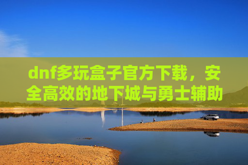 dnf多玩盒子官方下载,安全高效的地下城与勇士辅助工具,助你轻松畅玩,DNF多玩盒子官方下载,安全高效辅助工具,助你轻松畅玩