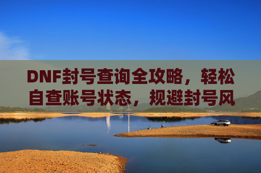 DNF封号查询全攻略，轻松自查账号状态，规避封号风险，DNF封号查询全攻略，轻松自查账号状态，规避封号风险