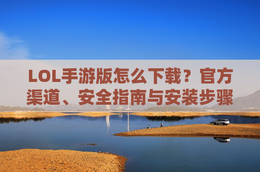 LOL手游版怎么下载？官方渠道、安全指南与安装步骤全解析，LOL手游版怎么下载？官方渠道、安全指南与安装步骤全解析