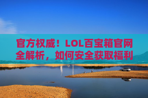 官方权威!LOL百宝箱官网全解析,如何安全获取福利,玩转游戏新体验?官方权威!LOL百宝箱官网全解析,如何安全获取福利,玩转游戏新体验?