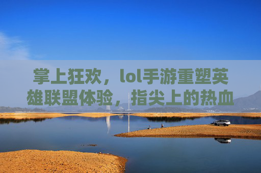 掌上狂欢,lol手游重塑英雄联盟体验,指尖上的热血与策略,掌上狂欢,lol手游重塑英雄联盟体验,指尖上的热血与策略
