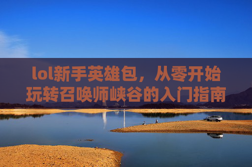 lol新手英雄包，从零开始玩转召唤师峡谷的入门指南，LOL新手英雄包，从零开始玩转召唤师峡谷的入门指南
