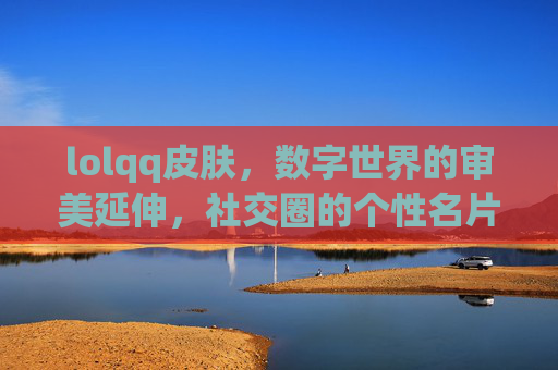 lolqq皮肤，数字世界的审美延伸，社交圈的个性名片，lolqq皮肤，数字世界的审美延伸，社交圈的个性名片