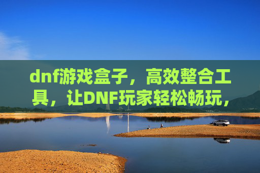 dnf游戏盒子,高效整合工具,让DNF玩家轻松畅玩,告别繁琐操作,DNF游戏盒子,高效整合工具,让玩家轻松畅玩,告别繁琐操作