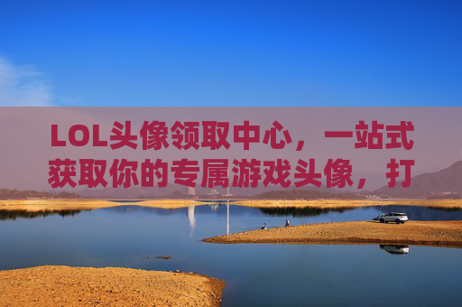 LOL头像领取中心,一站式获取你的专属游戏头像,打造独特游戏形象,LOL头像领取中心,一站式获取专属游戏头像,打造独特游戏形象