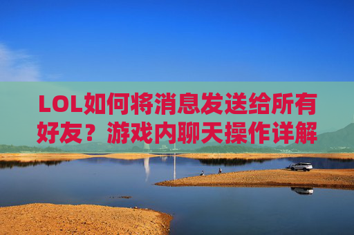 LOL如何将消息发送给所有好友？游戏内聊天操作详解，LOL如何将消息发送给所有好友？游戏内聊天操作详解