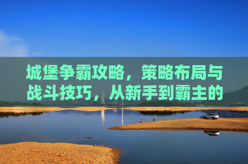 城堡争霸攻略，策略布局与战斗技巧，从新手到霸主的全解析，城堡争霸攻略，策略布局与战斗技巧，从新手到霸主的全解析