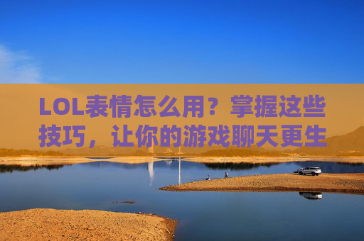 LOL表情怎么用?掌握这些技巧,让你的游戏聊天更生动!LOL表情使用技巧,掌握这些,让游戏聊天更生动!