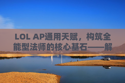 LOL AP通用天赋，构筑全能型法师的核心基石——解析通用天赋的选择与搭配策略，LOL AP通用天赋，构筑全能型法师的核心基石——解析选择与搭配策略
