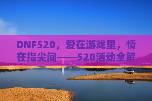 DNF520,爱在游戏里,情在指尖间——520活动全解析与玩法攻略,DNF520,爱在游戏里,情在指尖间——520活动全解析与玩法攻略