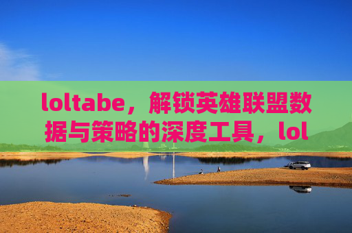 loltabe,解锁英雄联盟数据与策略的深度工具,loltabe,解锁英雄联盟数据与策略的深度工具