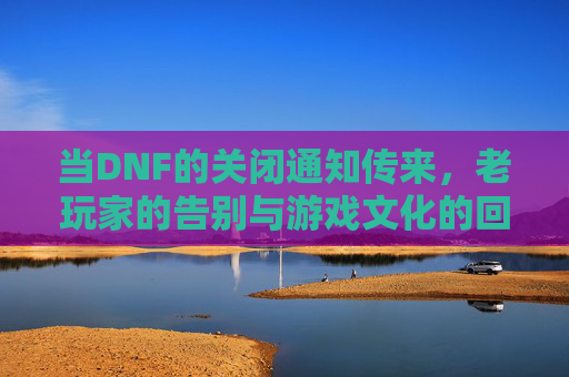 当DNF的关闭通知传来,老玩家的告别与游戏文化的回响,当DNF的关闭通知传来,老玩家的告别与游戏文化的回响
