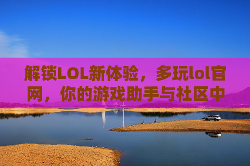 解锁LOL新体验,多玩lol官网,你的游戏助手与社区中心,解锁LOL新体验,多玩lol官网,你的游戏助手与社区中心