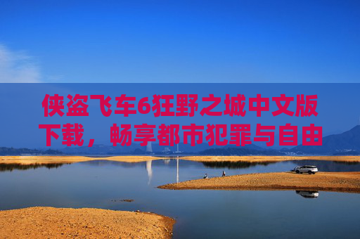 侠盗飞车6狂野之城中文版下载,畅享都市犯罪与自由驾驶的中文体验,侠盗飞车6狂野之城中文版下载,畅享都市犯罪与自由驾驶的中文体验
