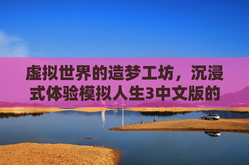 虚拟世界的造梦工坊,沉浸式体验模拟人生3中文版的奇妙人生,虚拟世界的造梦工坊,沉浸式体验模拟人生3中文版的奇妙人生