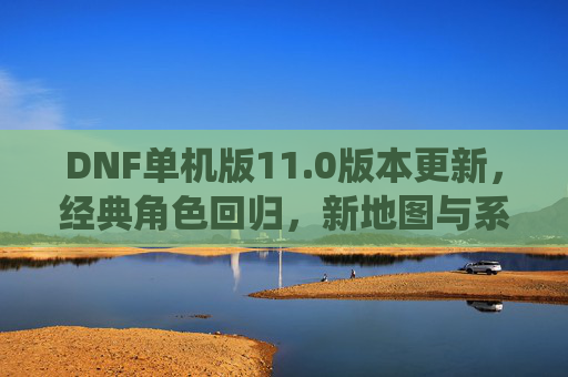 DNF单机版11.0版本更新,经典角色回归,新地图与系统焕新体验,DNF单机版11.0更新,经典角色回归,新地图与系统焕新体验
