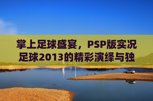 掌上足球盛宴,PSP版实况足球2013的精彩演绎与独特魅力,掌上足球盛宴,PSP版实况足球2013的精彩演绎与独特魅力
