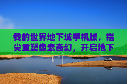 我的世界地下城手机版,指尖重塑像素奇幻,开启地下城冒险新篇章,我的世界地下城手机版,指尖重塑像素奇幻,开启地下城冒险新篇章