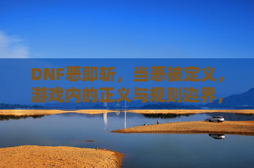 DNF恶即斩,当恶被定义,游戏内的正义与规则边界,DNF恶即斩,当恶被定义,游戏内的正义与规则边界