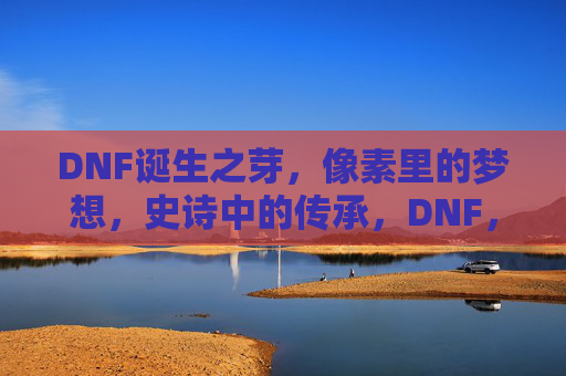 DNF诞生之芽，像素里的梦想，史诗中的传承，DNF，像素里的梦想，史诗中的传承，诞生之芽