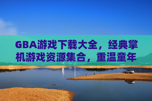 GBA游戏下载大全，经典掌机游戏资源集合，重温童年乐趣，GBA游戏下载大全，经典掌机游戏资源集合，重温童年乐趣