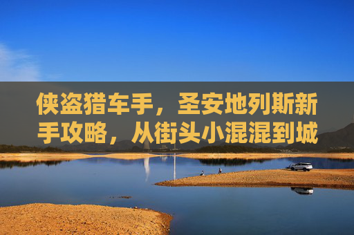 侠盗猎车手，圣安地列斯新手攻略，从街头小混混到城市霸主的成长之路，侠盗猎车手圣安地列斯新手攻略，从街头小混混到城市霸主的成长之路