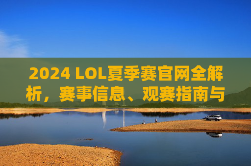 2024 LOL夏季赛官网全解析,赛事信息、观赛指南与官方资源一站式获取,2024 LOL夏季赛官网全解析,赛事信息、观赛指南与官方资源一站式获取