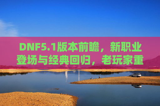 DNF5.1版本前瞻,新职业登场与经典回归,老玩家重返激情战场,DNF5.1前瞻,新职业登场与经典回归,老玩家重返激情战场