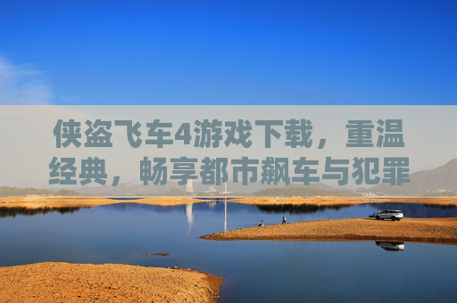 侠盗飞车4游戏下载,重温经典,畅享都市飙车与犯罪冒险的极致体验,侠盗飞车4游戏下载,重温经典,畅享都市飙车与犯罪冒险的极致体验