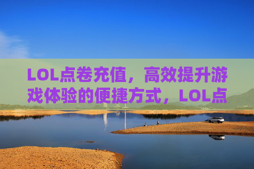 LOL点卷充值，高效提升游戏体验的便捷方式，LOL点卷充值，高效提升游戏体验的便捷方式