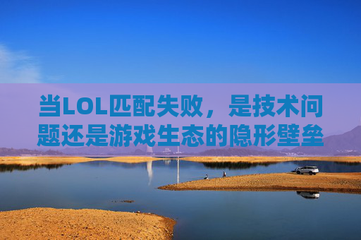 当LOL匹配失败,是技术问题还是游戏生态的隐形壁垒?当LOL匹配失败,是技术问题还是游戏生态的隐形壁垒?