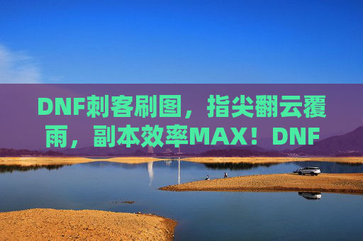 DNF刺客刷图,指尖翻云覆雨,副本效率MAX!DNF刺客刷图,指尖翻云覆雨,副本效率MAX!