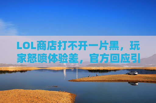 LOL商店打不开一片黑,玩家怒喷体验差,官方回应引争议,LOL商店打不开一片黑 玩家怒喷体验差 官方回应引争议