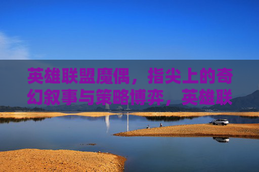 英雄联盟魔偶，指尖上的奇幻叙事与策略博弈，英雄联盟魔偶，指尖上的奇幻叙事与策略博弈