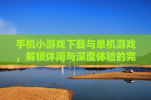 手机小游戏下载与单机游戏，解锁休闲与深度体验的完美平衡，手机小游戏下载与单机游戏，解锁休闲与深度体验的完美平衡