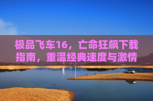 极品飞车16,亡命狂飙下载指南,重温经典速度与激情,畅享无限制飙车乐趣,极品飞车16,亡命狂飙下载指南,重温速度与激情的经典无限制飙车乐趣