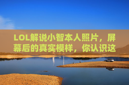 LOL解说小智本人照片，屏幕后的真实模样，你认识这个大神的日常吗？LOL解说小智本人照片，屏幕后的大神真实模样，你认识他的日常吗？