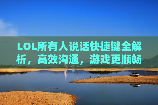 LOL所有人说话快捷键全解析,高效沟通,游戏更顺畅