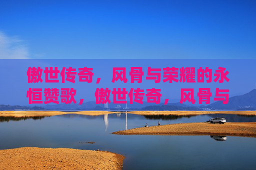 傲世传奇，风骨与荣耀的永恒赞歌，傲世传奇，风骨与荣耀的永恒赞歌