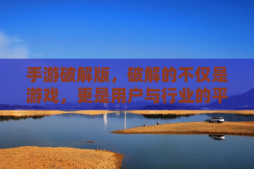 手游破解版,破解的不仅是游戏,更是用户与行业的平衡之道,手游破解版,破解的不仅是游戏,更是用户与行业的平衡之道