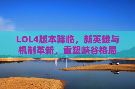LOL4版本降临,新英雄与机制革新,重塑峡谷格局