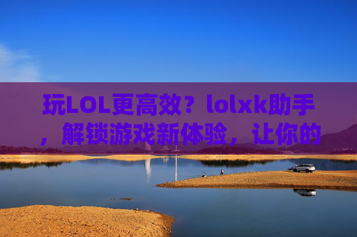 玩LOL更高效?lolxk助手,解锁游戏新体验,让你的排位赛更轻松,玩LOL更高效?lolxk助手,解锁游戏新体验,让你的排位赛更轻松