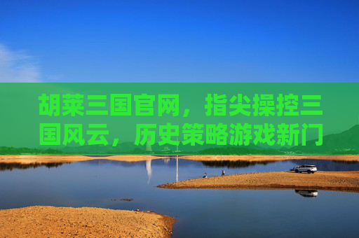 胡莱三国官网,指尖操控三国风云,历史策略游戏新门户